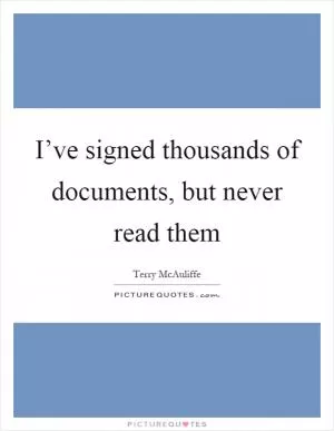I’ve signed thousands of documents, but never read them Picture Quote #1