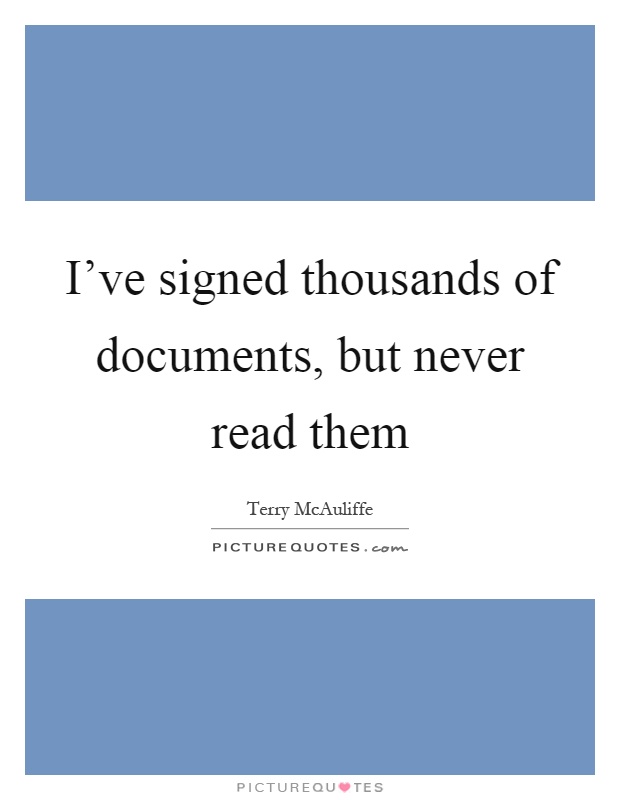 I've signed thousands of documents, but never read them Picture Quote #1