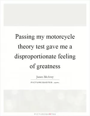 Passing my motorcycle theory test gave me a disproportionate feeling of greatness Picture Quote #1