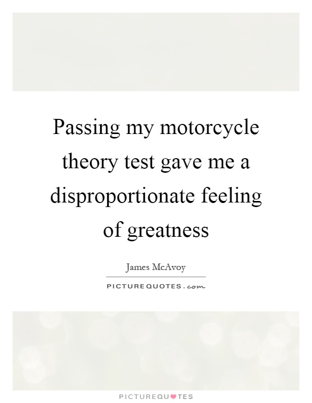 Passing my motorcycle theory test gave me a disproportionate feeling of greatness Picture Quote #1
