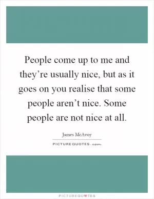 People come up to me and they’re usually nice, but as it goes on you realise that some people aren’t nice. Some people are not nice at all Picture Quote #1