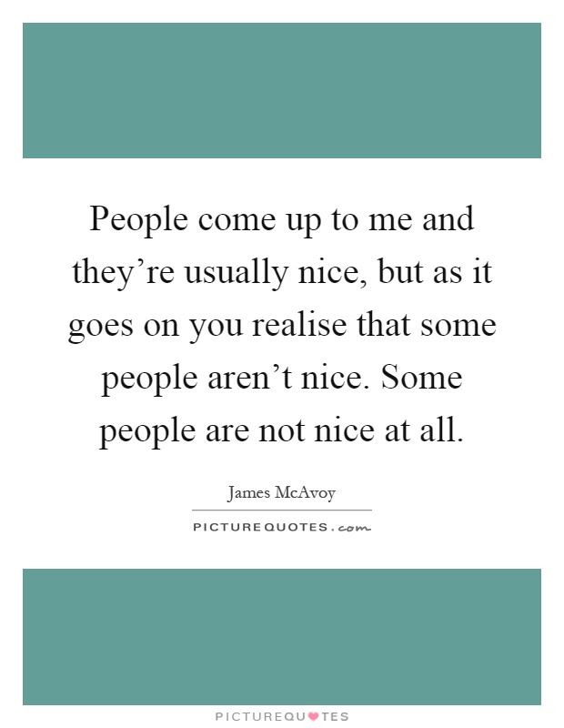 People come up to me and they're usually nice, but as it goes on you realise that some people aren't nice. Some people are not nice at all Picture Quote #1