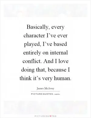 Basically, every character I’ve ever played, I’ve based entirely on internal conflict. And I love doing that, because I think it’s very human Picture Quote #1