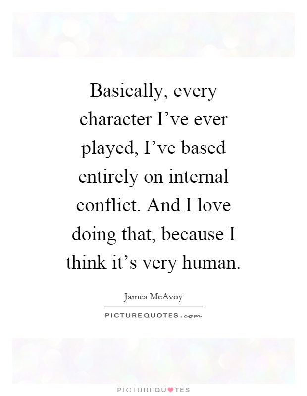 Basically, every character I've ever played, I've based entirely on internal conflict. And I love doing that, because I think it's very human Picture Quote #1
