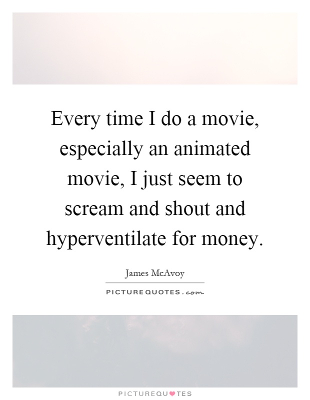 Every time I do a movie, especially an animated movie, I just seem to scream and shout and hyperventilate for money Picture Quote #1