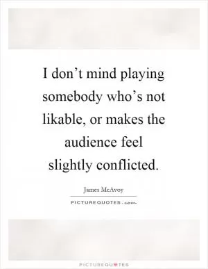 I don’t mind playing somebody who’s not likable, or makes the audience feel slightly conflicted Picture Quote #1