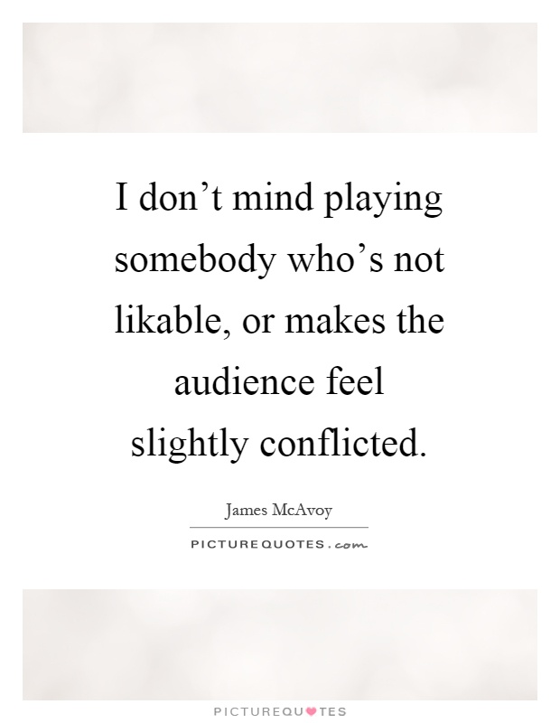 I don't mind playing somebody who's not likable, or makes the audience feel slightly conflicted Picture Quote #1