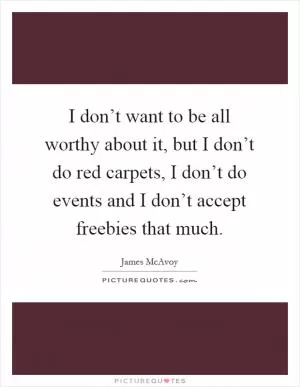 I don’t want to be all worthy about it, but I don’t do red carpets, I don’t do events and I don’t accept freebies that much Picture Quote #1