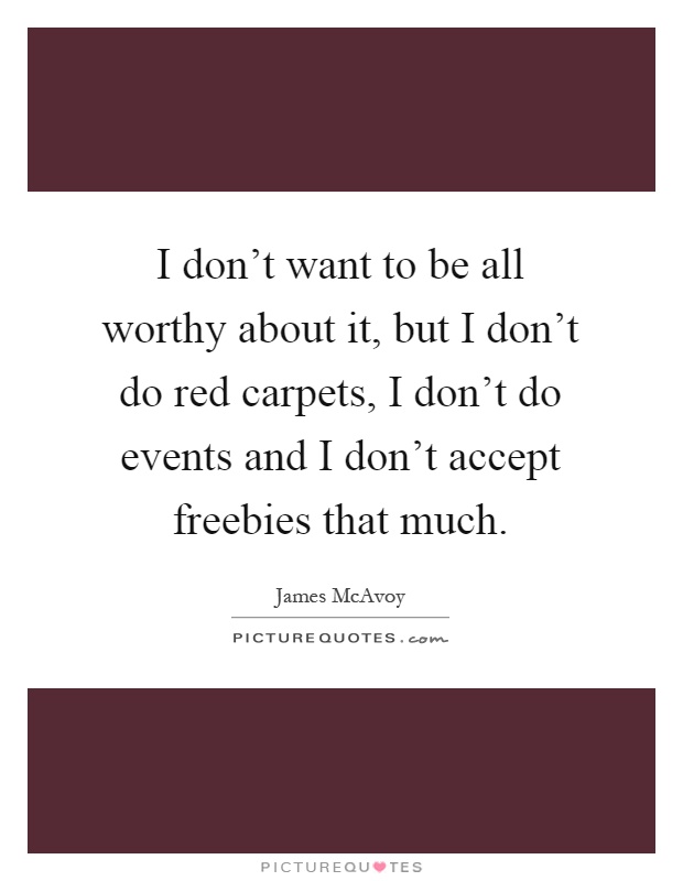 I don't want to be all worthy about it, but I don't do red carpets, I don't do events and I don't accept freebies that much Picture Quote #1