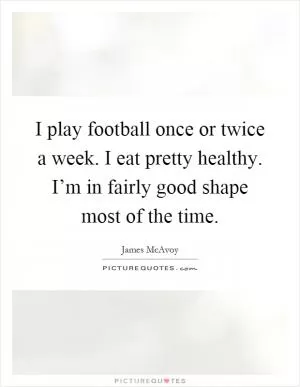 I play football once or twice a week. I eat pretty healthy. I’m in fairly good shape most of the time Picture Quote #1