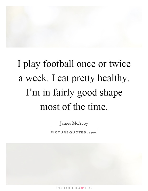 I play football once or twice a week. I eat pretty healthy. I'm in fairly good shape most of the time Picture Quote #1