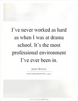 I’ve never worked as hard as when I was at drama school. It’s the most professional environment I’ve ever been in Picture Quote #1
