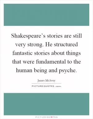 Shakespeare’s stories are still very strong. He structured fantastic stories about things that were fundamental to the human being and psyche Picture Quote #1