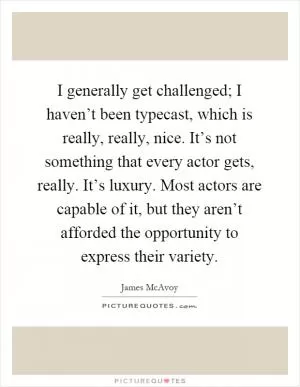 I generally get challenged; I haven’t been typecast, which is really, really, nice. It’s not something that every actor gets, really. It’s luxury. Most actors are capable of it, but they aren’t afforded the opportunity to express their variety Picture Quote #1