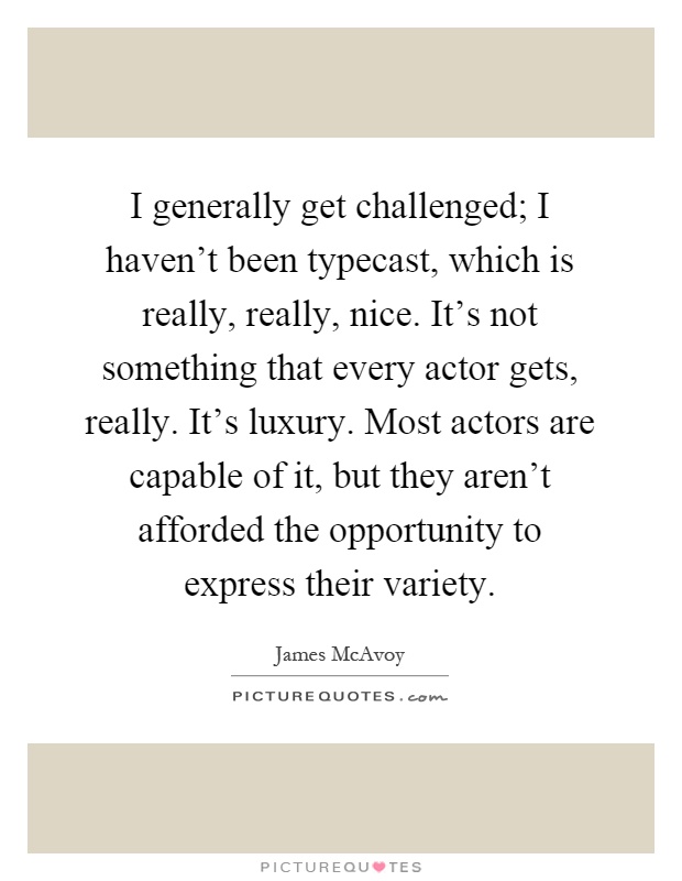 I generally get challenged; I haven't been typecast, which is really, really, nice. It's not something that every actor gets, really. It's luxury. Most actors are capable of it, but they aren't afforded the opportunity to express their variety Picture Quote #1