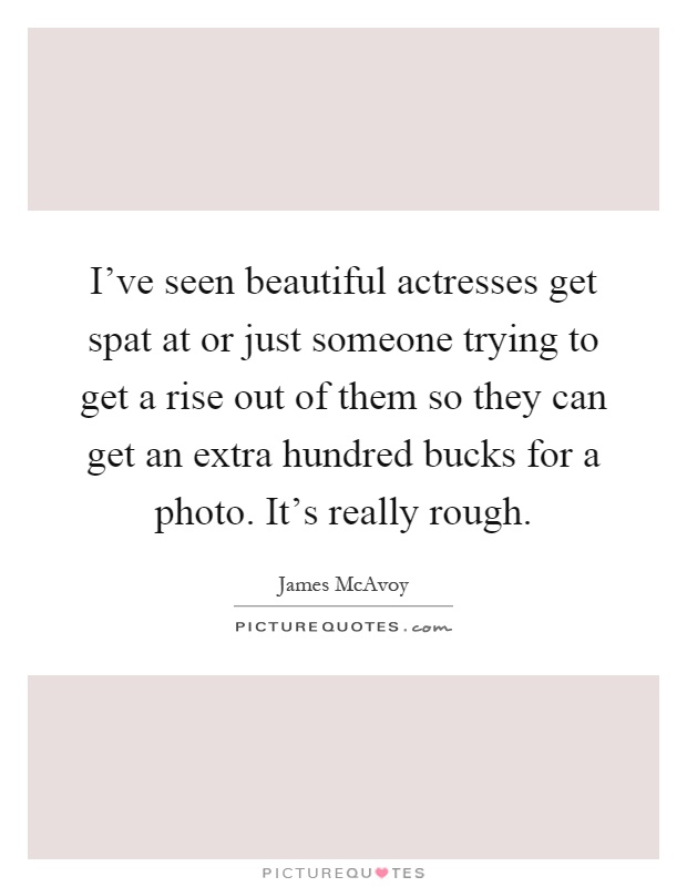 I've seen beautiful actresses get spat at or just someone trying to get a rise out of them so they can get an extra hundred bucks for a photo. It's really rough Picture Quote #1
