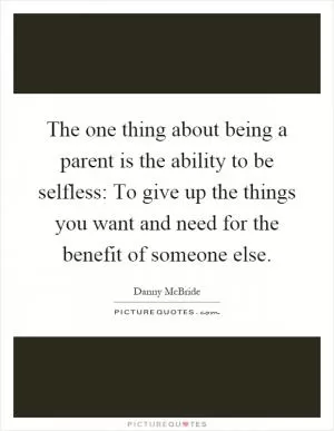 The one thing about being a parent is the ability to be selfless: To give up the things you want and need for the benefit of someone else Picture Quote #1