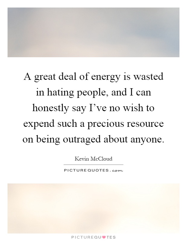 A great deal of energy is wasted in hating people, and I can honestly say I've no wish to expend such a precious resource on being outraged about anyone Picture Quote #1