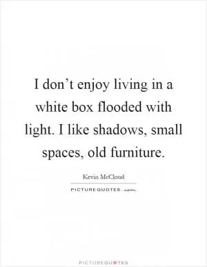 I don’t enjoy living in a white box flooded with light. I like shadows, small spaces, old furniture Picture Quote #1