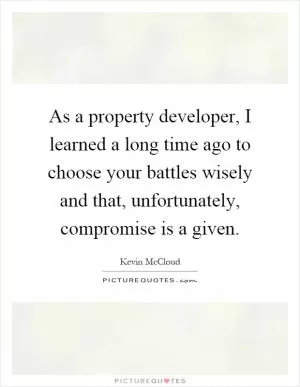 As a property developer, I learned a long time ago to choose your battles wisely and that, unfortunately, compromise is a given Picture Quote #1