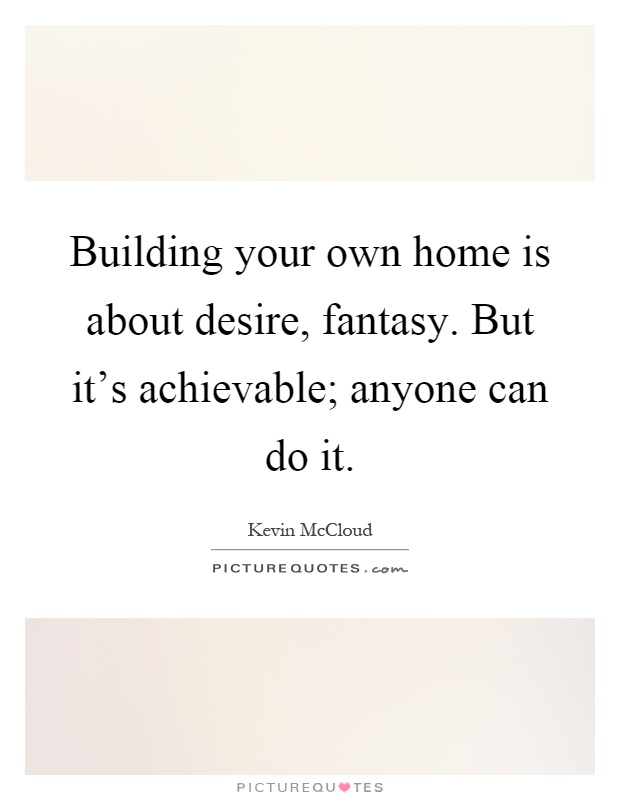 Building your own home is about desire, fantasy. But it's achievable; anyone can do it Picture Quote #1