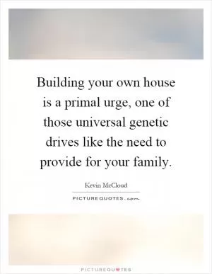 Building your own house is a primal urge, one of those universal genetic drives like the need to provide for your family Picture Quote #1
