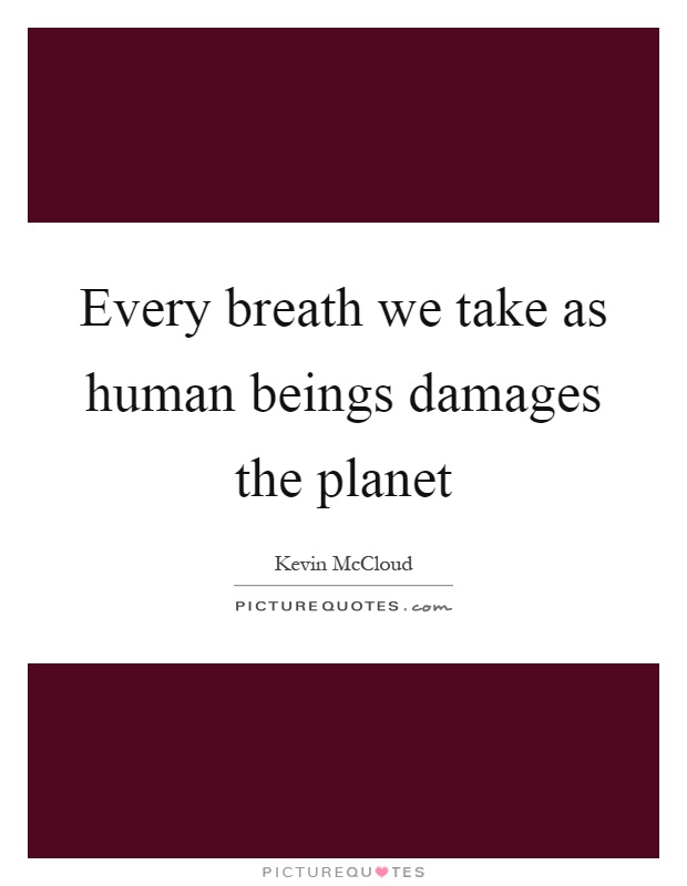 Every breath we take as human beings damages the planet Picture Quote #1