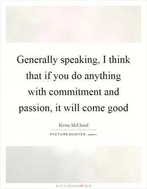 Generally speaking, I think that if you do anything with commitment and passion, it will come good Picture Quote #1