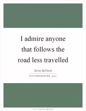 I admire anyone that follows the road less travelled Picture Quote #1