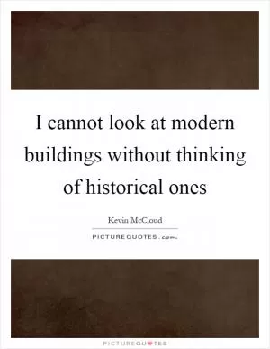 I cannot look at modern buildings without thinking of historical ones Picture Quote #1