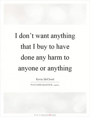 I don’t want anything that I buy to have done any harm to anyone or anything Picture Quote #1