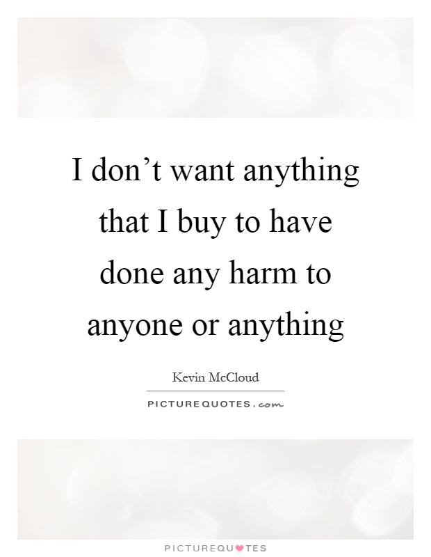 I don't want anything that I buy to have done any harm to anyone or anything Picture Quote #1