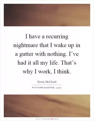 I have a recurring nightmare that I wake up in a gutter with nothing. I’ve had it all my life. That’s why I work, I think Picture Quote #1