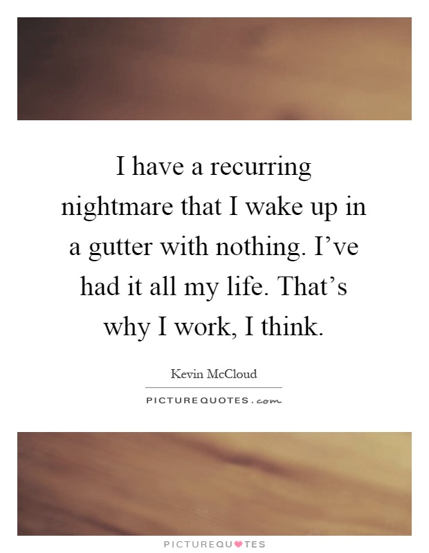 I have a recurring nightmare that I wake up in a gutter with nothing. I've had it all my life. That's why I work, I think Picture Quote #1