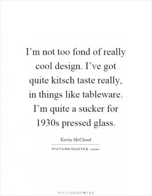 I’m not too fond of really cool design. I’ve got quite kitsch taste really, in things like tableware. I’m quite a sucker for 1930s pressed glass Picture Quote #1