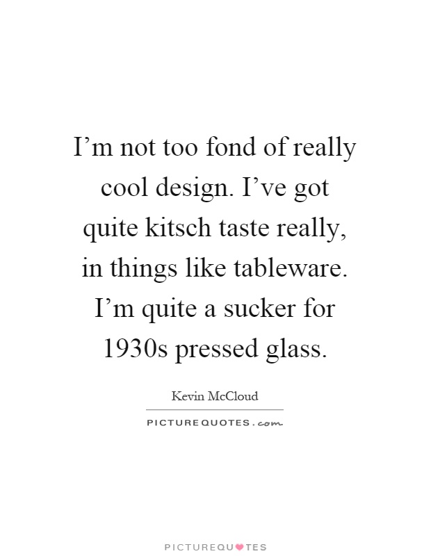 I'm not too fond of really cool design. I've got quite kitsch taste really, in things like tableware. I'm quite a sucker for 1930s pressed glass Picture Quote #1