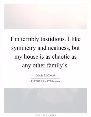 I’m terribly fastidious. I like symmetry and neatness, but my house is as chaotic as any other family’s Picture Quote #1