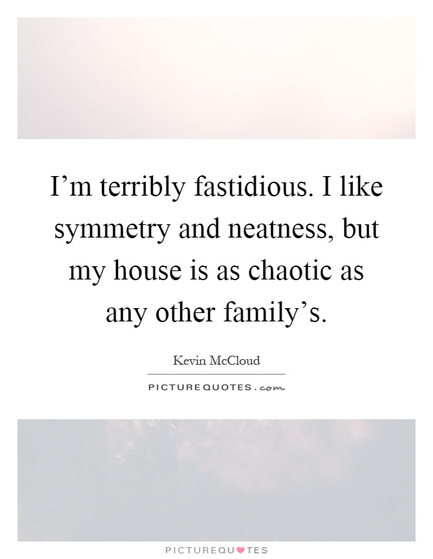 I'm terribly fastidious. I like symmetry and neatness, but my house is as chaotic as any other family's Picture Quote #1