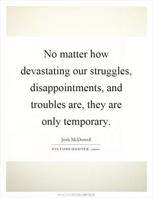 No matter how devastating our struggles, disappointments, and troubles are, they are only temporary Picture Quote #1