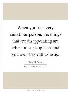 When you’re a very ambitious person, the things that are disappointing are when other people around you aren’t as enthusiastic Picture Quote #1