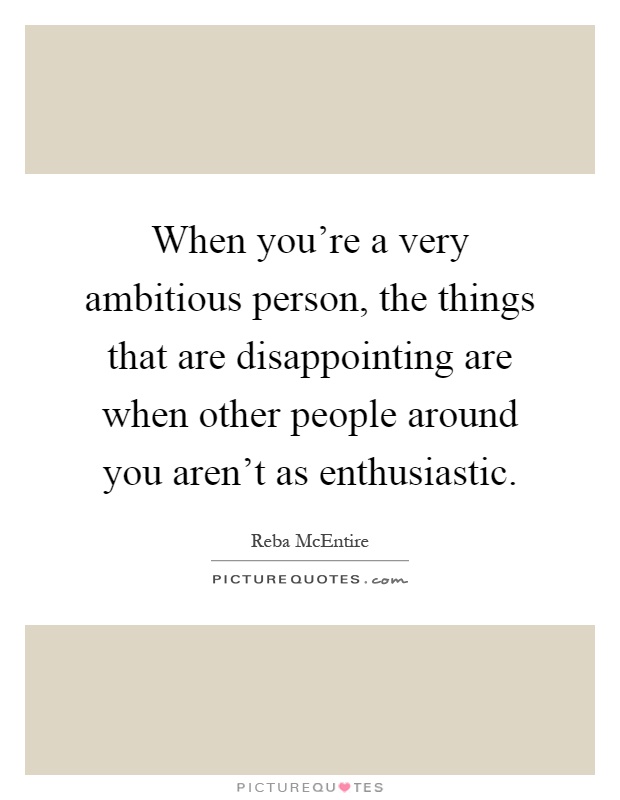 When you're a very ambitious person, the things that are disappointing are when other people around you aren't as enthusiastic Picture Quote #1