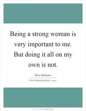 Being a strong woman is very important to me. But doing it all on my own is not Picture Quote #1