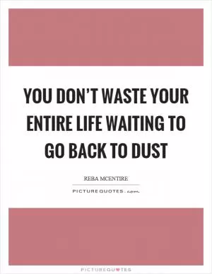 You don’t waste your entire life waiting to go back to dust Picture Quote #1