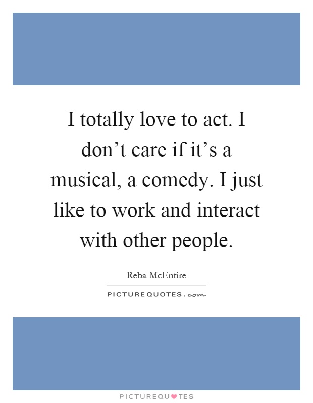 I totally love to act. I don't care if it's a musical, a comedy. I just like to work and interact with other people Picture Quote #1
