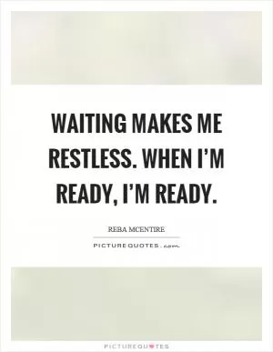 Waiting makes me restless. When I’m ready, I’m ready Picture Quote #1