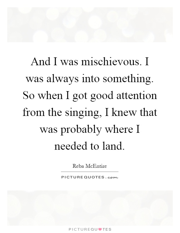 And I was mischievous. I was always into something. So when I got good attention from the singing, I knew that was probably where I needed to land Picture Quote #1
