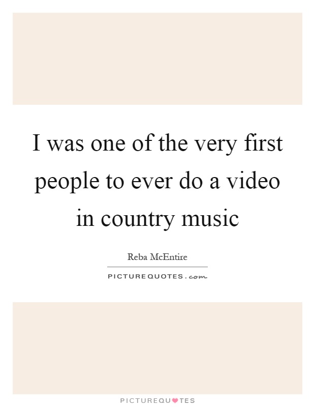 I was one of the very first people to ever do a video in country music Picture Quote #1