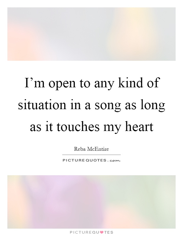 I'm open to any kind of situation in a song as long as it touches my heart Picture Quote #1