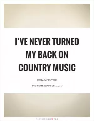 I’ve never turned my back on country music Picture Quote #1