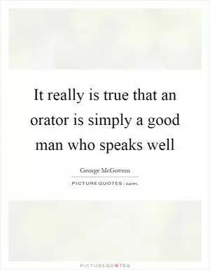 It really is true that an orator is simply a good man who speaks well Picture Quote #1